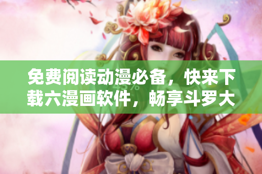 免费阅读动漫必备，快来下载六漫画软件，畅享斗罗大陆等经典漫画！
