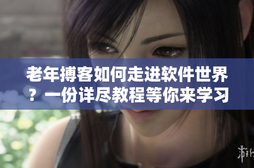 老年搏客如何走进软件世界？一份详尽教程等你来学习！