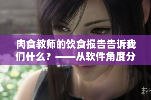 肉食教师的饮食报告告诉我们什么？——从软件角度分析的综合报告