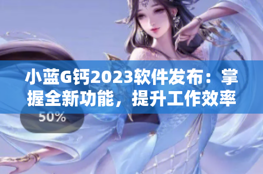 小蓝G钙2023软件发布：掌握全新功能，提升工作效率！