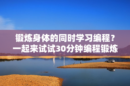 锻炼身体的同时学习编程？一起来试试30分钟编程锻炼吧！