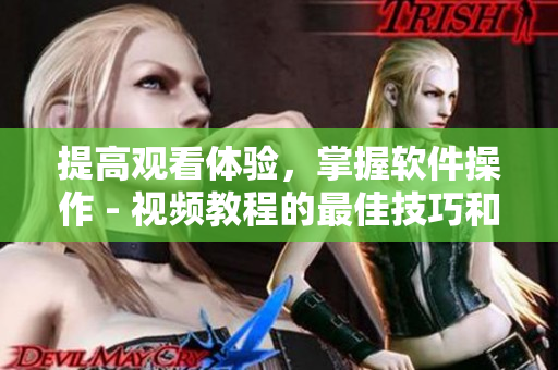 提高观看体验，掌握软件操作 - 视频教程的最佳技巧和方法