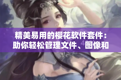 精美易用的樱花软件套件：助你轻松管理文件、图像和多媒体