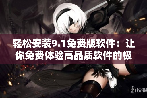 轻松安装9.1免费版软件：让你免费体验高品质软件的极致享受