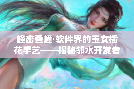 峰峦叠嶂·软件界的玉女插花手艺——揭秘邻水开发者的技艺
