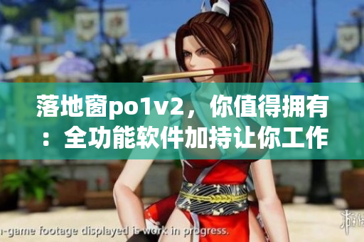 落地窗po1v2，你值得拥有：全功能软件加持让你工作更高效