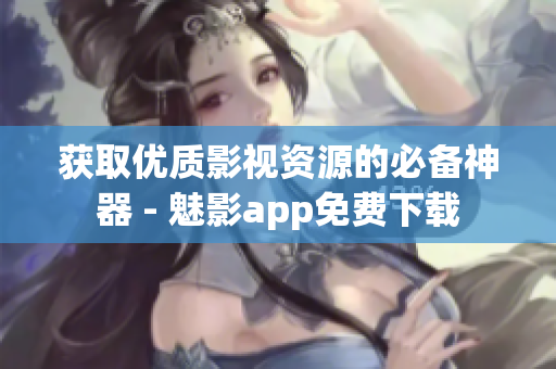 获取优质影视资源的必备神器 - 魅影app免费下载