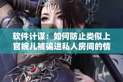 软件计谋：如何防止类似上官婉儿被骗进私人房间的情况发生