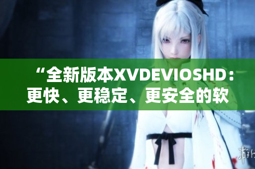 “全新版本XVDEVIOSHD：更快、更稳定、更安全的软件体验”
