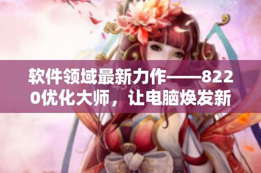 软件领域最新力作——8220优化大师，让电脑焕发新生！