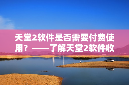 天堂2软件是否需要付费使用？——了解天堂2软件收费情况