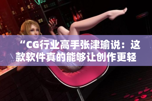 “CG行业高手张津瑜说：这款软件真的能够让创作更轻松！”