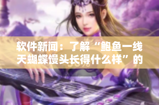 软件新闻：了解“鲍鱼一线天蝴蝶馒头长得什么样”的软件界面设计？