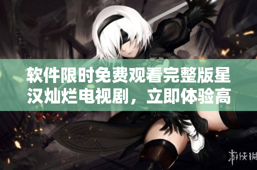 软件限时免费观看完整版星汉灿烂电视剧，立即体验高清视觉盛宴！