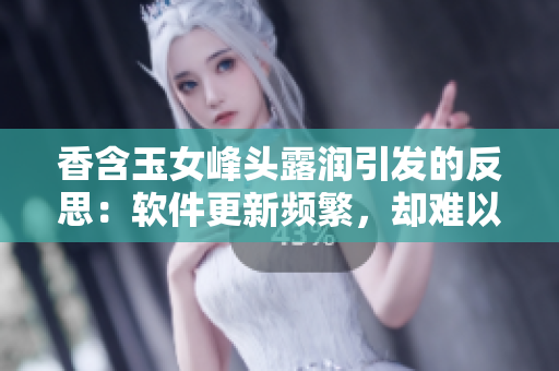 香含玉女峰头露润引发的反思：软件更新频繁，却难以给用户带来实质性的改变