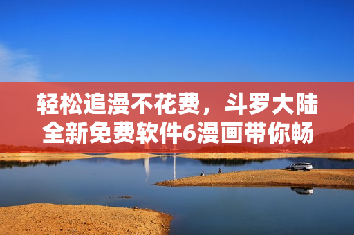 轻松追漫不花费，斗罗大陆全新免费软件6漫画带你畅享漫画世界