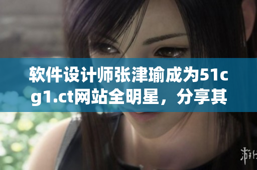 软件设计师张津瑜成为51cg1.ct网站全明星，分享其成功经验