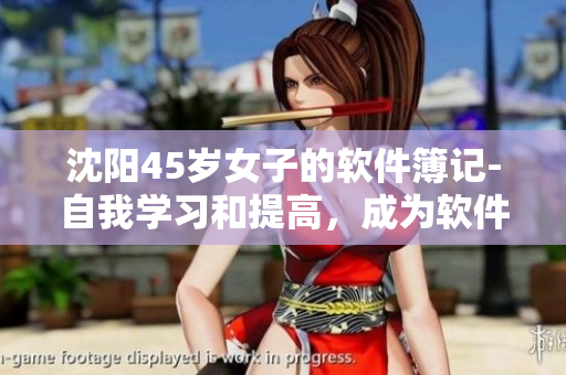 沈阳45岁女子的软件簿记-自我学习和提高，成为软件编辑的关键！