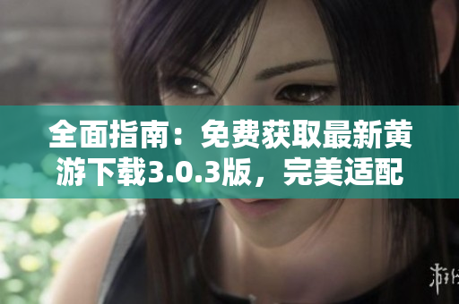 全面指南：免费获取最新黄游下载3.0.3版，完美适配OPPO手机