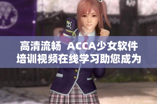 高清流畅  ACCA少女软件培训视频在线学习助您成为优秀程序员