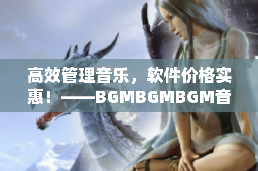 高效管理音乐，软件价格实惠！——BGMBGMBGM音乐播放器的全面评测