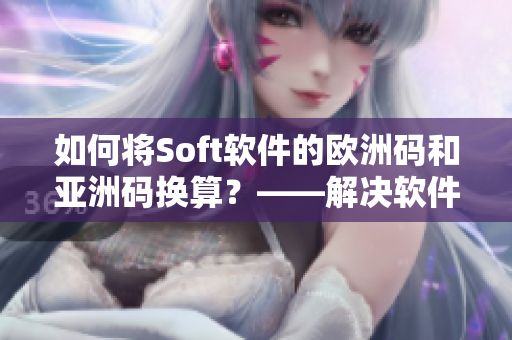 如何将Soft软件的欧洲码和亚洲码换算？——解决软件国际化问题