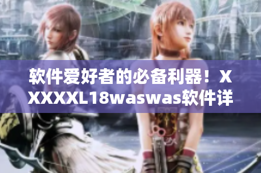 软件爱好者的必备利器！XXXXXL18waswas软件详细解析与使用技巧