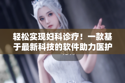 轻松实现妇科诊疗！一款基于最新科技的软件助力医护人员