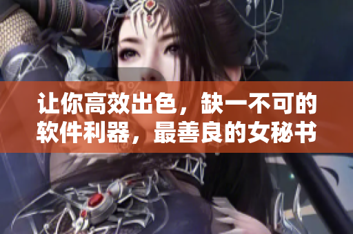 让你高效出色，缺一不可的软件利器，最善良的女秘书给你推荐