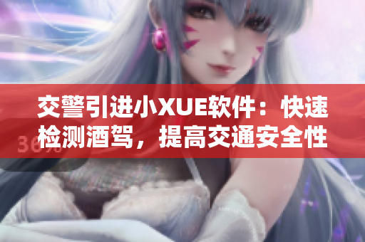 交警引进小XUE软件：快速检测酒驾，提高交通安全性