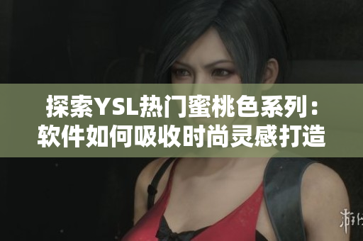 探索YSL热门蜜桃色系列：软件如何吸收时尚灵感打造色彩组合？