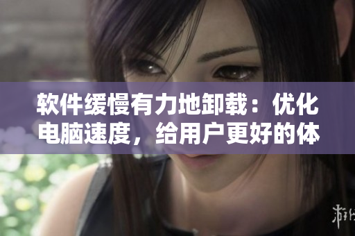 软件缓慢有力地卸载：优化电脑速度，给用户更好的体验