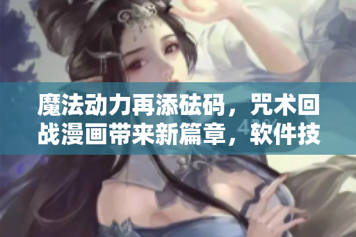 魔法动力再添砝码，咒术回战漫画带来新篇章，软件技术抢先体验