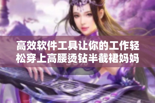 高效软件工具让你的工作轻松穿上高腰烫钻半截裙妈妈们的新选择