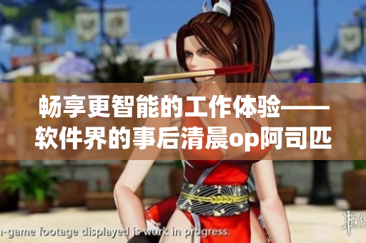 畅享更智能的工作体验——软件界的事后清晨op阿司匹林