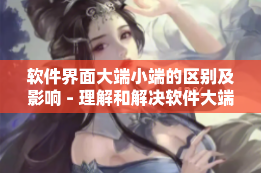 软件界面大端小端的区别及影响 - 理解和解决软件大端小端问题