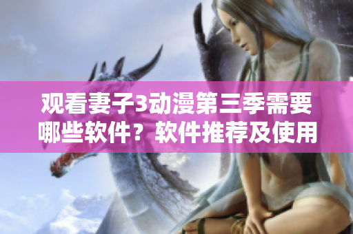 观看妻子3动漫第三季需要哪些软件？软件推荐及使用攻略！