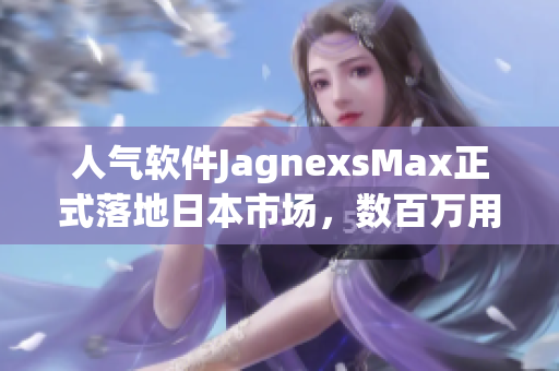 人气软件JagnexsMax正式落地日本市场，数百万用户触手可及