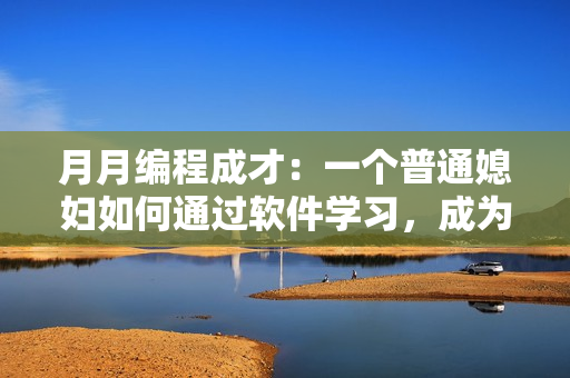 月月编程成才：一个普通媳妇如何通过软件学习，成为技能全面的程序员