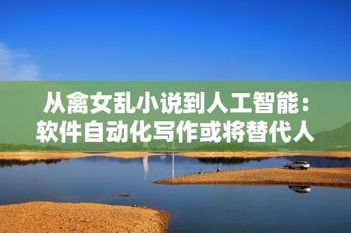 从禽女乱小说到人工智能：软件自动化写作或将替代人工编辑