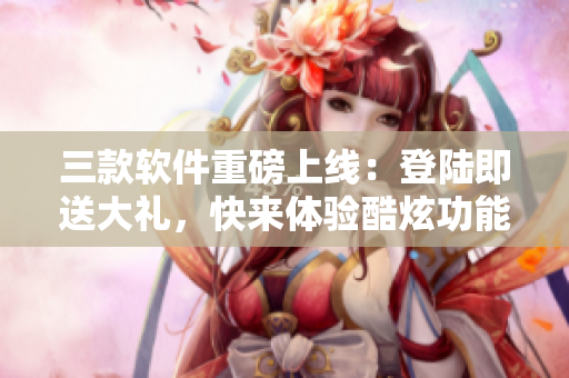三款软件重磅上线：登陆即送大礼，快来体验酷炫功能！