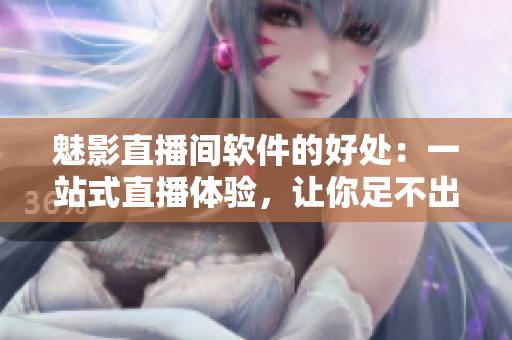 魅影直播间软件的好处：一站式直播体验，让你足不出户玩转直播！