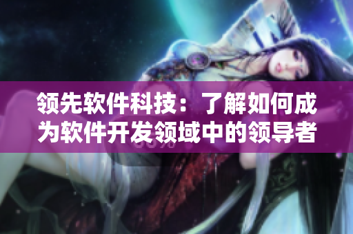 领先软件科技：了解如何成为软件开发领域中的领导者
