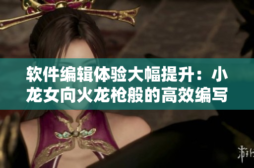 软件编辑体验大幅提升：小龙女向火龙枪般的高效编写技巧感叹不已