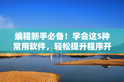 编程新手必备！学会这5种常用软件，轻松提升程序开发效率