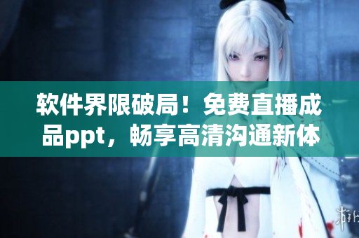 软件界限破局！免费直播成品ppt，畅享高清沟通新体验