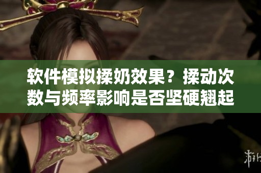 软件模拟揉奶效果？揉动次数与频率影响是否坚硬翘起
