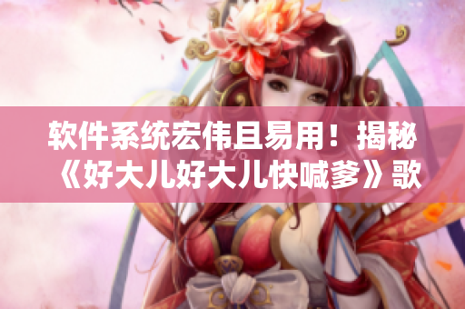 软件系统宏伟且易用！揭秘《好大儿好大儿快喊爹》歌词背后的编程秘密