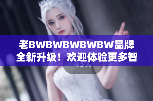 老BWBWBWBWBW品牌全新升级！欢迎体验更多智能软件