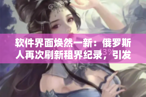软件界面焕然一新：俄罗斯人再次刷新租界纪录，引发行业关注